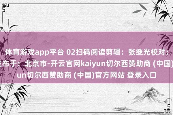 体育游戏app平台 02扫码阅读剪辑：张继光校对：程 程审核：韩 烨发布于：北京市-开云官网kaiyun切尔西赞助商 (中国)官方网站 登录入口