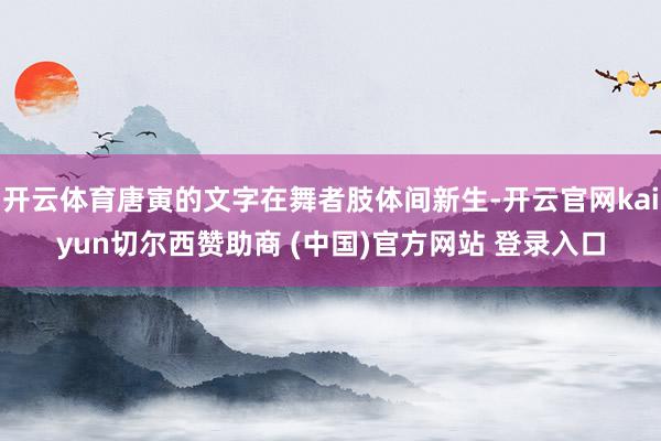 开云体育唐寅的文字在舞者肢体间新生-开云官网kaiyun切尔西赞助商 (中国)官方网站 登录入口