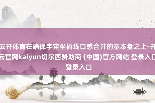云开体育在确保宇宙坐褥线口感合并的基本盘之上-开云官网kaiyun切尔西赞助商 (中国)官方网站 登录入口