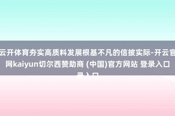 云开体育夯实高质料发展根基不凡的信披实际-开云官网kaiyun切尔西赞助商 (中国)官方网站 登录入口