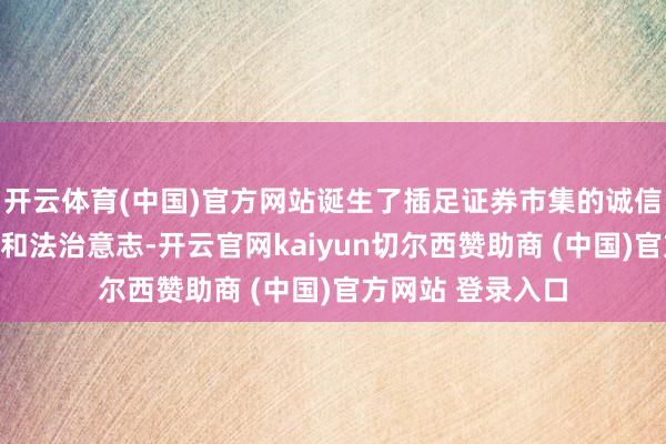 开云体育(中国)官方网站诞生了插足证券市集的诚信意志、自律意志和法治意志-开云官网kaiyun切尔西赞助商 (中国)官方网站 登录入口