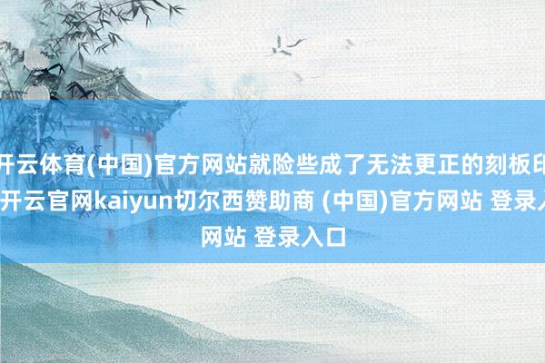 开云体育(中国)官方网站就险些成了无法更正的刻板印象-开云官网kaiyun切尔西赞助商 (中国)官方网站 登录入口