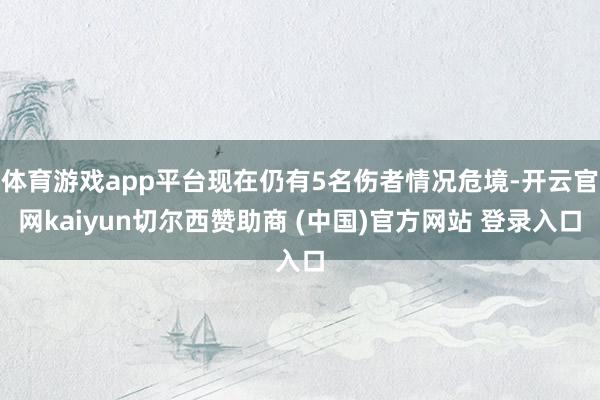 体育游戏app平台现在仍有5名伤者情况危境-开云官网kaiyun切尔西赞助商 (中国)官方网站 登录入口
