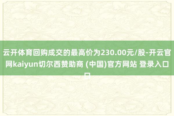 云开体育回购成交的最高价为230.00元/股-开云官网kaiyun切尔西赞助商 (中国)官方网站 登录入口