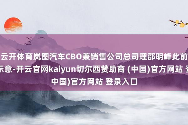 云开体育岚图汽车CBO兼销售公司总司理邵明峰此前已明确示意-开云官网kaiyun切尔西赞助商 (中国)官方网站 登录入口