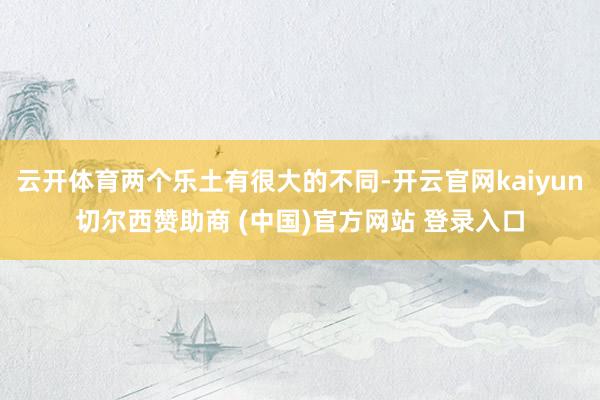 云开体育两个乐土有很大的不同-开云官网kaiyun切尔西赞助商 (中国)官方网站 登录入口