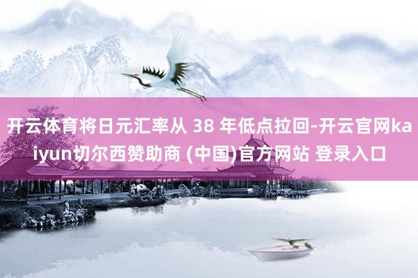 开云体育将日元汇率从 38 年低点拉回-开云官网kaiyun切尔西赞助商 (中国)官方网站 登录入口