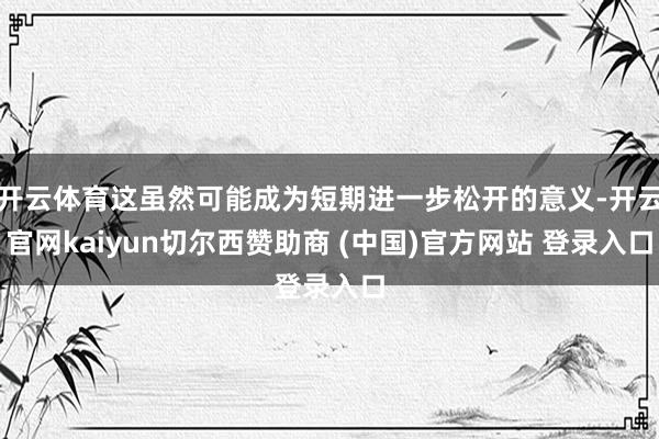 开云体育这虽然可能成为短期进一步松开的意义-开云官网kaiyun切尔西赞助商 (中国)官方网站 登录入口