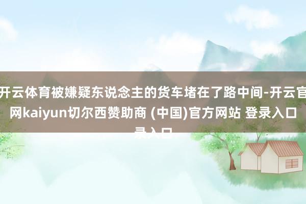 开云体育被嫌疑东说念主的货车堵在了路中间-开云官网kaiyun切尔西赞助商 (中国)官方网站 登录入口
