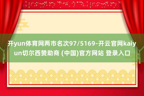 开yun体育网两市名次97/5169-开云官网kaiyun切尔西赞助商 (中国)官方网站 登录入口