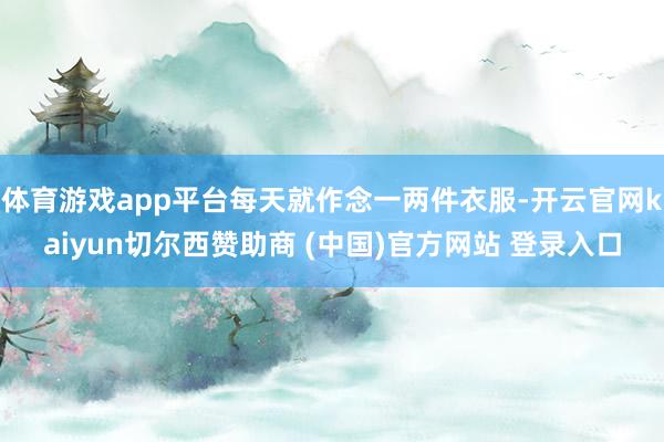 体育游戏app平台每天就作念一两件衣服-开云官网kaiyun切尔西赞助商 (中国)官方网站 登录入口