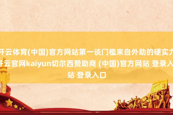 开云体育(中国)官方网站第一谈门槛来自外助的硬实力-开云官网kaiyun切尔西赞助商 (中国)官方网站 登录入口
