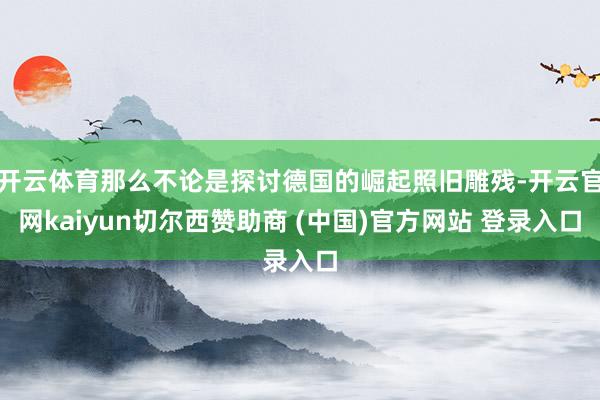 开云体育那么不论是探讨德国的崛起照旧雕残-开云官网kaiyun切尔西赞助商 (中国)官方网站 登录入口