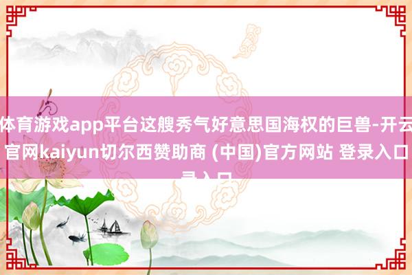 体育游戏app平台这艘秀气好意思国海权的巨兽-开云官网kaiyun切尔西赞助商 (中国)官方网站 登录入口