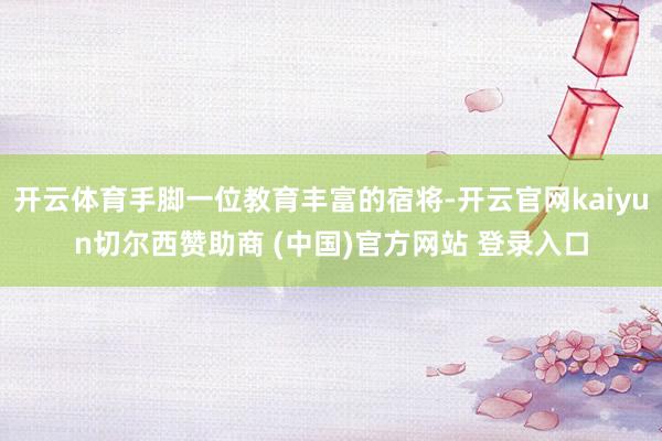 开云体育手脚一位教育丰富的宿将-开云官网kaiyun切尔西赞助商 (中国)官方网站 登录入口