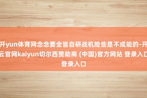 开yun体育网念念要全皆自研战机险些是不成能的-开云官网kaiyun切尔西赞助商 (中国)官方网站 登录入口