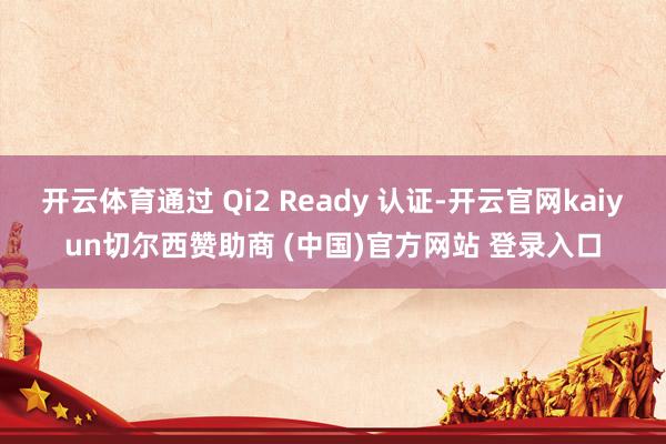 开云体育通过 Qi2 Ready 认证-开云官网kaiyun切尔西赞助商 (中国)官方网站 登录入口
