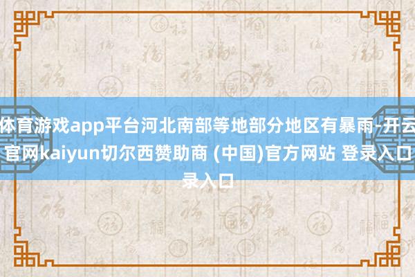 体育游戏app平台河北南部等地部分地区有暴雨-开云官网kaiyun切尔西赞助商 (中国)官方网站 登录入口
