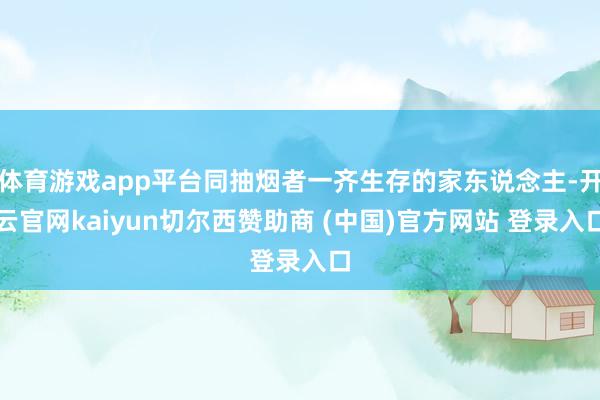 体育游戏app平台同抽烟者一齐生存的家东说念主-开云官网kaiyun切尔西赞助商 (中国)官方网站 登录入口