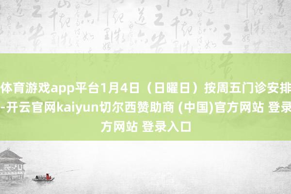 体育游戏app平台1月4日（日曜日）按周五门诊安排出诊-开云官网kaiyun切尔西赞助商 (中国)官方网站 登录入口