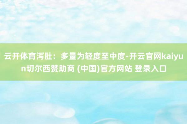云开体育泻肚：多量为轻度至中度-开云官网kaiyun切尔西赞助商 (中国)官方网站 登录入口