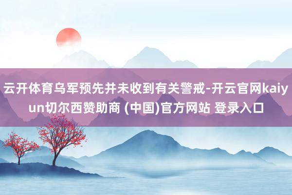 云开体育乌军预先并未收到有关警戒-开云官网kaiyun切尔西赞助商 (中国)官方网站 登录入口