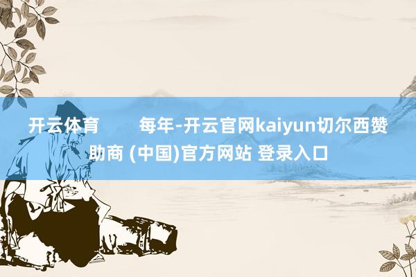 开云体育        每年-开云官网kaiyun切尔西赞助商 (中国)官方网站 登录入口