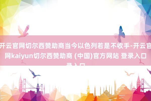 开云官网切尔西赞助商当今以色列若是不收手-开云官网kaiyun切尔西赞助商 (中国)官方网站 登录入口