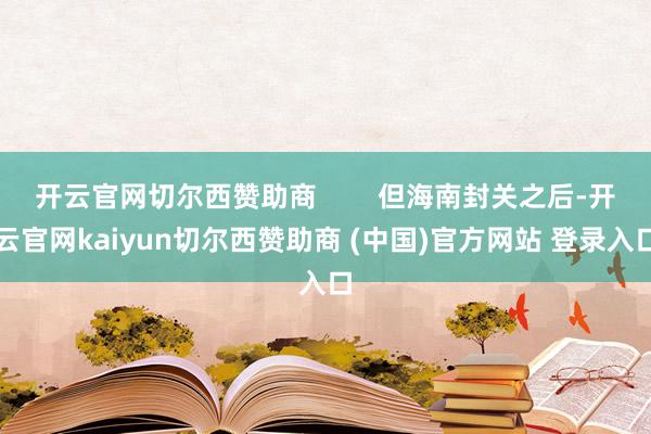 开云官网切尔西赞助商        但海南封关之后-开云官网kaiyun切尔西赞助商 (中国)官方网站 登录入口