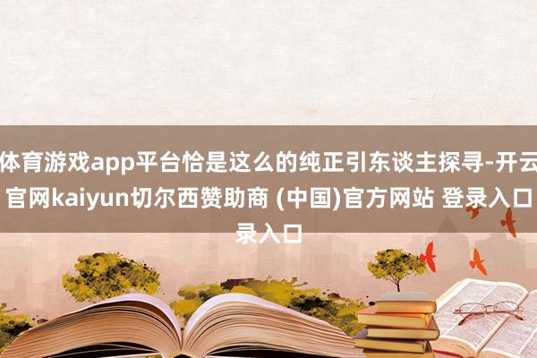 体育游戏app平台恰是这么的纯正引东谈主探寻-开云官网kaiyun切尔西赞助商 (中国)官方网站 登录入口