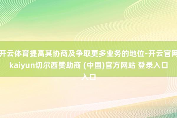 开云体育提高其协商及争取更多业务的地位-开云官网kaiyun切尔西赞助商 (中国)官方网站 登录入口