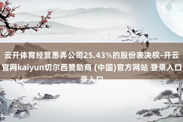 云开体育经营愚弄公司25.43%的股份表决权-开云官网kaiyun切尔西赞助商 (中国)官方网站 登录入口