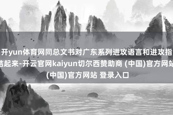 开yun体育网同总文书对广东系列进攻语言和进攻指令精神联结起来-开云官网kaiyun切尔西赞助商 (中国)官方网站 登录入口