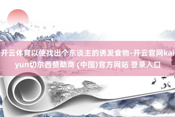 开云体育以便找出个东谈主的诱发食物-开云官网kaiyun切尔西赞助商 (中国)官方网站 登录入口