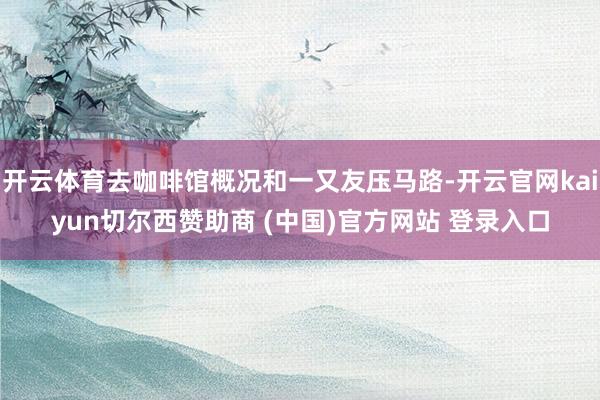 开云体育去咖啡馆概况和一又友压马路-开云官网kaiyun切尔西赞助商 (中国)官方网站 登录入口