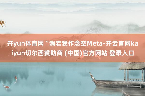 开yun体育网 “淌若我作念空Meta-开云官网kaiyun切尔西赞助商 (中国)官方网站 登录入口