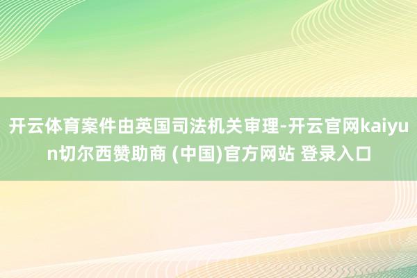 开云体育案件由英国司法机关审理-开云官网kaiyun切尔西赞助商 (中国)官方网站 登录入口