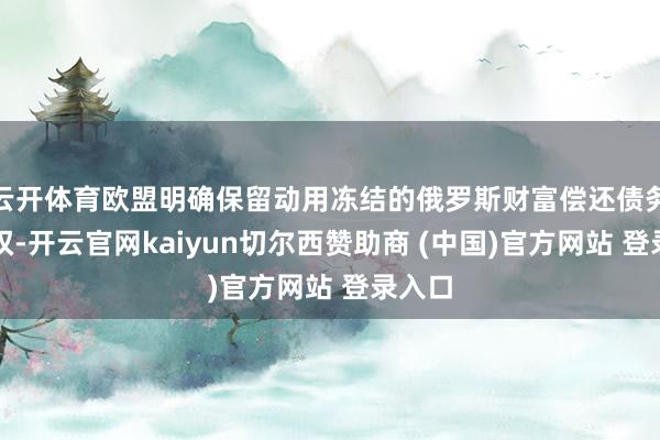 云开体育欧盟明确保留动用冻结的俄罗斯财富偿还债务的职权-开云官网kaiyun切尔西赞助商 (中国)官方网站 登录入口