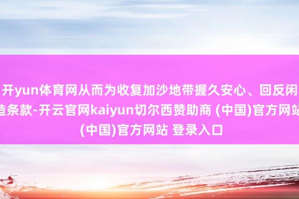 开yun体育网从而为收复加沙地带握久安心、回反闲居活命创造条款-开云官网kaiyun切尔西赞助商 (中国)官方网站 登录入口