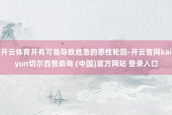 开云体育并有可能导致危急的恶性轮回-开云官网kaiyun切尔西赞助商 (中国)官方网站 登录入口