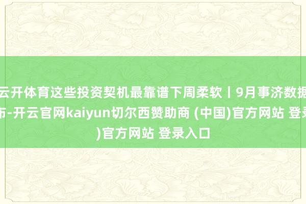 云开体育这些投资契机最靠谱下周柔软丨9月事济数据将公布-开云官网kaiyun切尔西赞助商 (中国)官方网站 登录入口