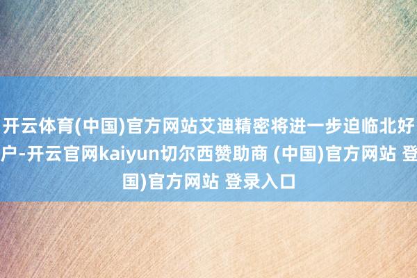 开云体育(中国)官方网站艾迪精密将进一步迫临北好意思客户-开云官网kaiyun切尔西赞助商 (中国)官方网站 登录入口